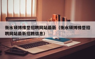 衡水硕博橡塑招聘网站最新（衡水硕博橡塑招聘网站最新招聘信息）