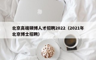 北京高端硕博人才招聘2022（2021年北京博士招聘）
