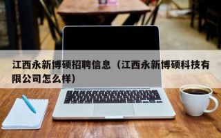 江西永新博硕招聘信息（江西永新博硕科技有限公司怎么样）