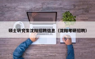 硕士研究生沈阳招聘信息（沈阳考研招聘）