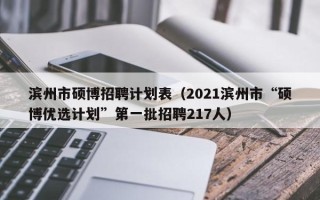 滨州市硕博招聘计划表（2021滨州市“硕博优选计划”第一批招聘217人）