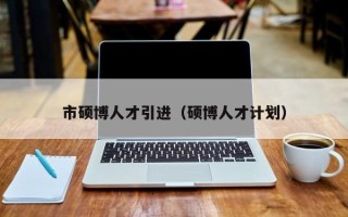 市硕博人才引进（硕博人才计划）