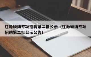 辽源硕博专项招聘第二批公示（辽源硕博专项招聘第二批公示公告）