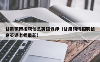 甘肃硕博招聘信息英语老师（甘肃硕博招聘信息英语老师最新）