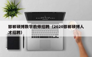 邯郸硕博数学教师招聘（2020邯郸硕博人才招聘）