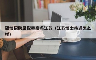 硕博招聘录取率高吗江苏（江苏博士待遇怎么样）
