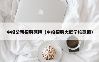中投公司招聘硕博（中投招聘大概学校范围）