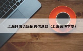 上海硕博论坛招聘信息网（上海硕博学堂）