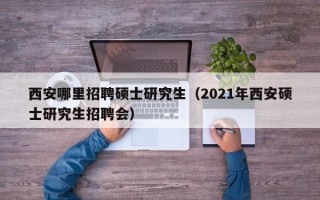 西安哪里招聘硕士研究生（2021年西安硕士研究生招聘会）