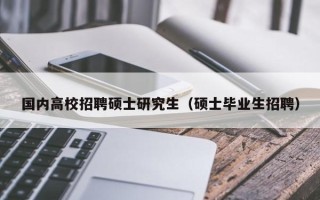 国内高校招聘硕士研究生（硕士毕业生招聘）