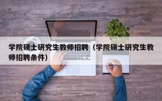 学院硕士研究生教师招聘（学院硕士研究生教师招聘条件）