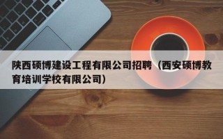 陕西硕博建设工程有限公司招聘（西安硕博教育培训学校有限公司）