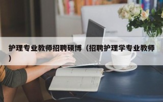 护理专业教师招聘硕博（招聘护理学专业教师）