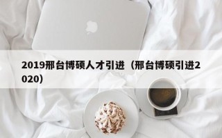 2019邢台博硕人才引进（邢台博硕引进2020）