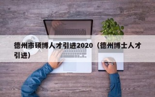 德州市硕博人才引进2020（德州博士人才引进）