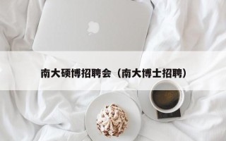 南大硕博招聘会（南大博士招聘）