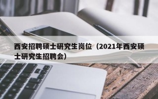 西安招聘硕士研究生岗位（2021年西安硕士研究生招聘会）