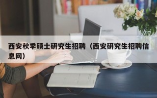西安秋季硕士研究生招聘（西安研究生招聘信息网）