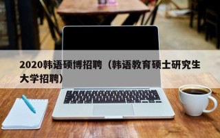 2020韩语硕博招聘（韩语教育硕士研究生大学招聘）