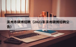 滨州市硕博招聘（2021年滨州硕博招聘公告）