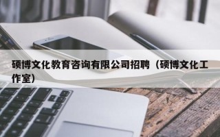 硕博文化教育咨询有限公司招聘（硕博文化工作室）