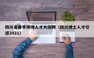 四川省春季硕博人才大招聘（四川博士人才引进2021）