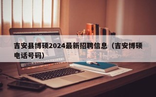 吉安县博硕2024最新招聘信息（吉安博硕电话号码）