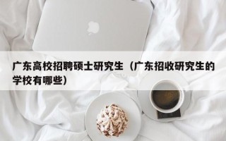 广东高校招聘硕士研究生（广东招收研究生的学校有哪些）