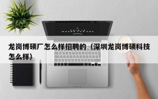 龙岗博硕厂怎么样招聘的（深圳龙岗博硕科技怎么样）