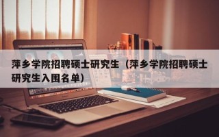 萍乡学院招聘硕士研究生（萍乡学院招聘硕士研究生入围名单）