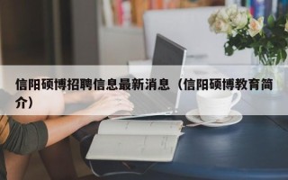 信阳硕博招聘信息最新消息（信阳硕博教育简介）