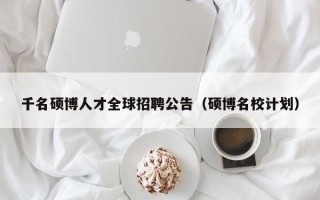 千名硕博人才全球招聘公告（硕博名校计划）