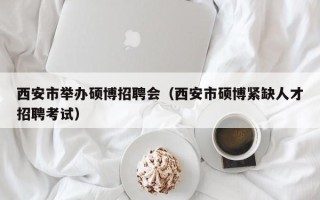 西安市举办硕博招聘会（西安市硕博紧缺人才招聘考试）