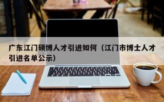 广东江门硕博人才引进如何（江门市博士人才引进名单公示）