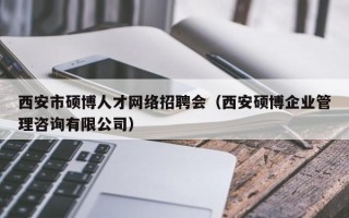 西安市硕博人才网络招聘会（西安硕博企业管理咨询有限公司）