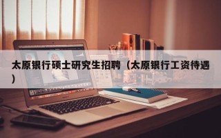 太原银行硕士研究生招聘（太原银行工资待遇）