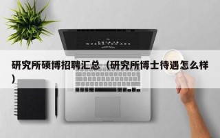 研究所硕博招聘汇总（研究所博士待遇怎么样）