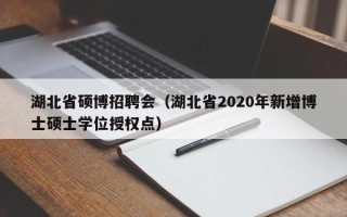 湖北省硕博招聘会（湖北省2020年新增博士硕士学位授权点）