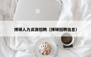 博硕人力资源招聘（博硕招聘信息）