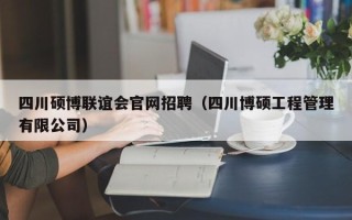 四川硕博联谊会官网招聘（四川博硕工程管理有限公司）