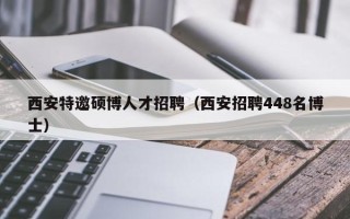 西安特邀硕博人才招聘（西安招聘448名博士）