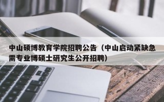 中山硕博教育学院招聘公告（中山启动紧缺急需专业博硕士研究生公开招聘）