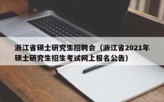 浙江省硕士研究生招聘会（浙江省2021年硕士研究生招生考试网上报名公告）