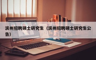 滨州招聘硕士研究生（滨州招聘硕士研究生公告）