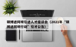 硕博进阿坝引进人才座谈会（2021年“硕博进阿坝行动”引才公告）