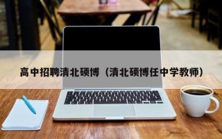 高中招聘清北硕博（清北硕博任中学教师）