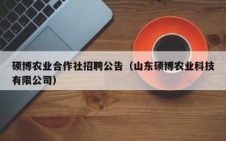 硕博农业合作社招聘公告（山东硕博农业科技有限公司）