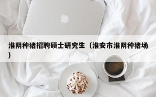 淮阴种猪招聘硕士研究生（淮安市淮阴种猪场）