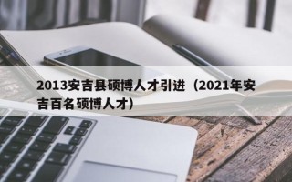 2013安吉县硕博人才引进（2021年安吉百名硕博人才）