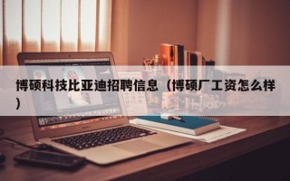 博硕科技比亚迪招聘信息（博硕厂工资怎么样）